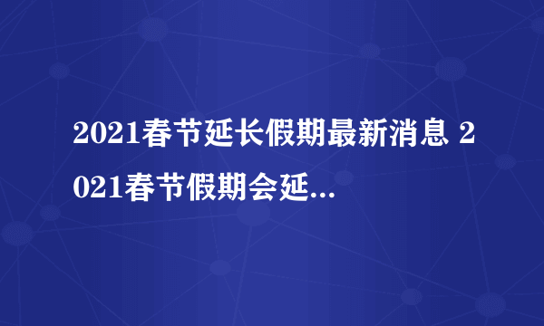 2021春节延长假期最新消息 2021春节假期会延长至几号