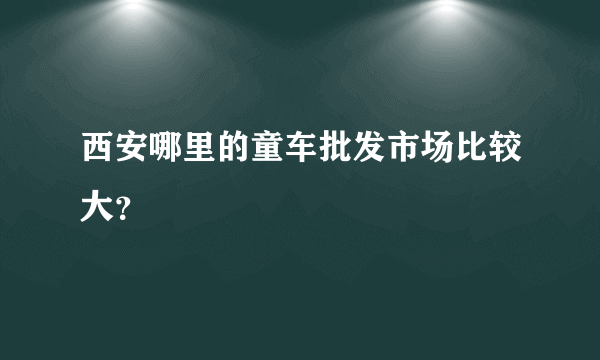 西安哪里的童车批发市场比较大？