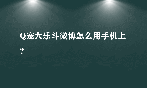 Q宠大乐斗微博怎么用手机上？