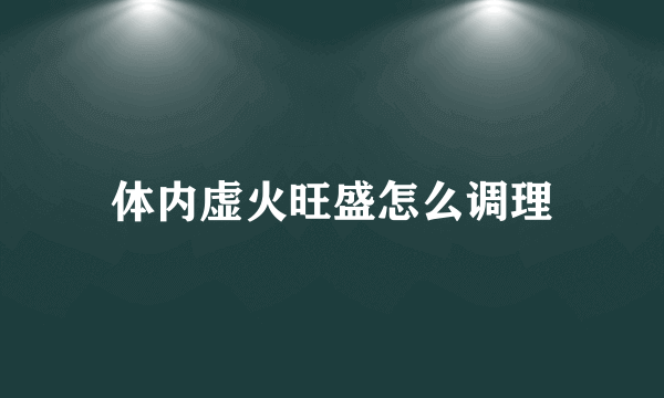 体内虚火旺盛怎么调理