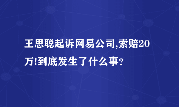 王思聪起诉网易公司,索赔20万!到底发生了什么事？