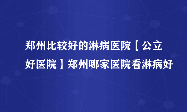 郑州比较好的淋病医院【公立好医院】郑州哪家医院看淋病好