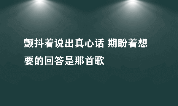 颤抖着说出真心话 期盼着想要的回答是那首歌