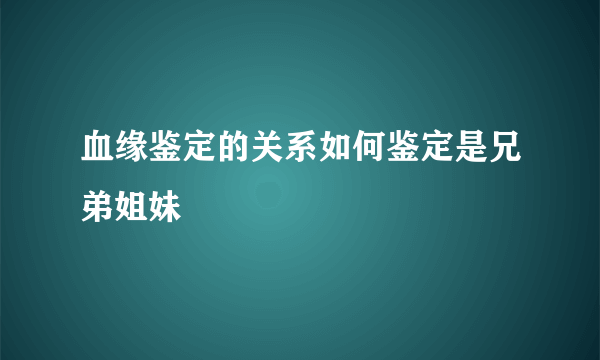 血缘鉴定的关系如何鉴定是兄弟姐妹