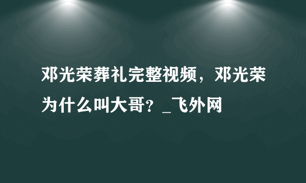 邓光荣葬礼完整视频，邓光荣为什么叫大哥？_飞外网