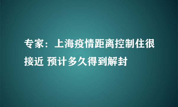 专家：上海疫情距离控制住很接近 预计多久得到解封