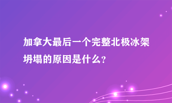 加拿大最后一个完整北极冰架坍塌的原因是什么？