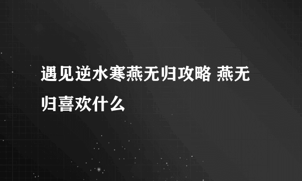 遇见逆水寒燕无归攻略 燕无归喜欢什么