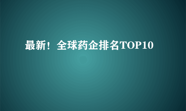 最新！全球药企排名TOP10