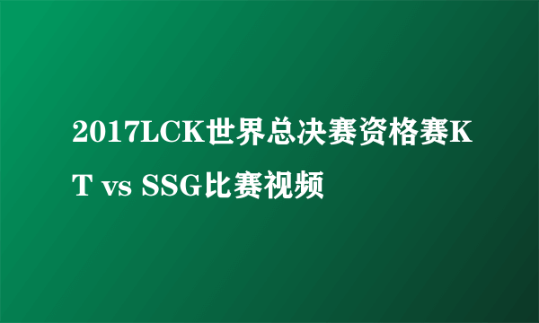 2017LCK世界总决赛资格赛KT vs SSG比赛视频