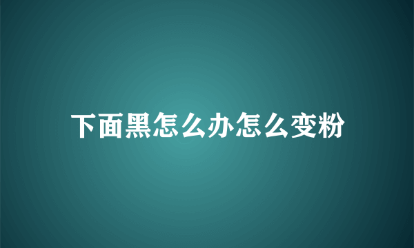 下面黑怎么办怎么变粉