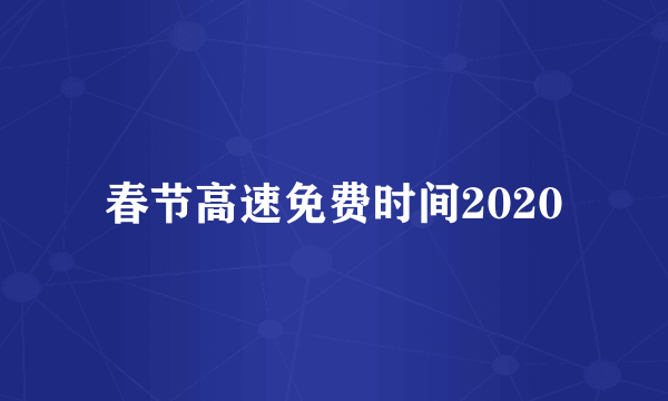 春节高速免费时间2020