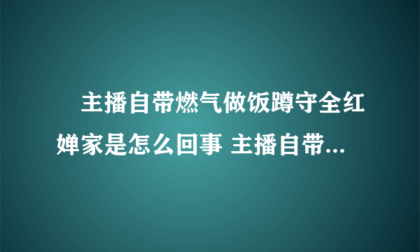 ​主播自带燃气做饭蹲守全红婵家是怎么回事 主播自带燃气做饭蹲守全红婵家什么情况