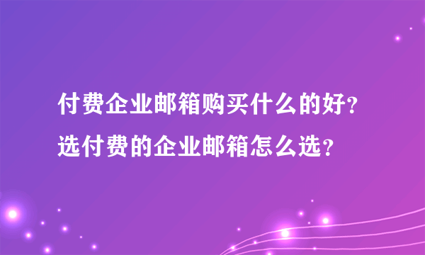 付费企业邮箱购买什么的好？选付费的企业邮箱怎么选？