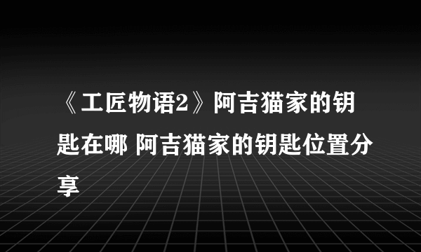 《工匠物语2》阿吉猫家的钥匙在哪 阿吉猫家的钥匙位置分享