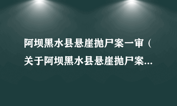 阿坝黑水县悬崖抛尸案一审（关于阿坝黑水县悬崖抛尸案一审的介绍）