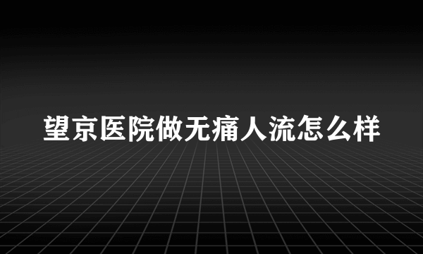 望京医院做无痛人流怎么样