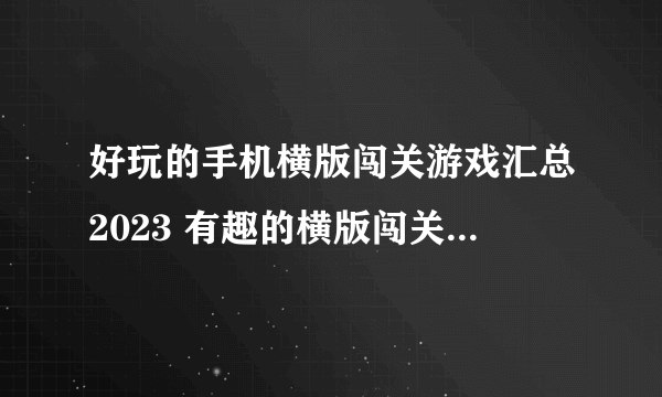 好玩的手机横版闯关游戏汇总2023 有趣的横版闯关手游排行榜