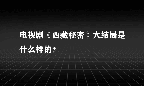 电视剧《西藏秘密》大结局是什么样的？