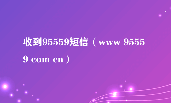 收到95559短信（www 95559 com cn）