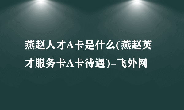 燕赵人才A卡是什么(燕赵英才服务卡A卡待遇)-飞外网