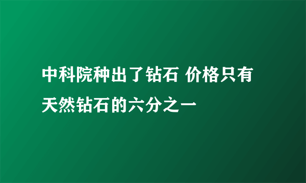 中科院种出了钻石 价格只有天然钻石的六分之一