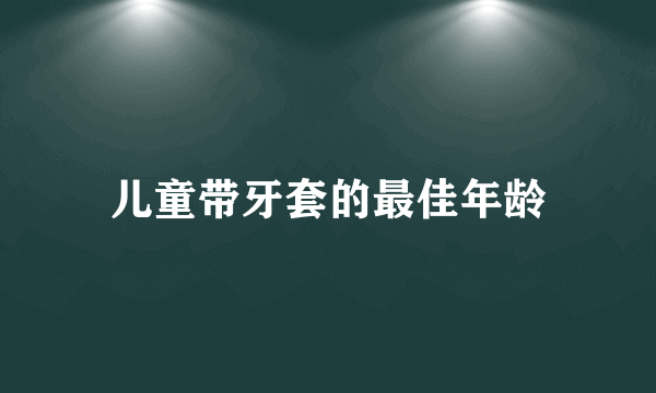 儿童带牙套的最佳年龄