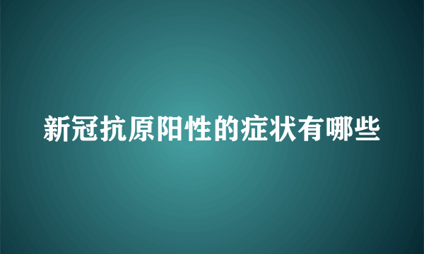 新冠抗原阳性的症状有哪些