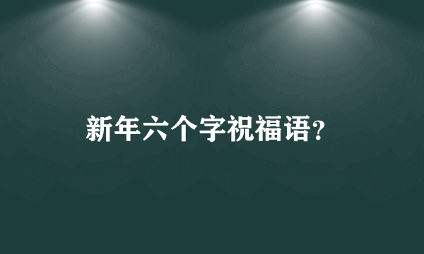 新年六个字祝福语？