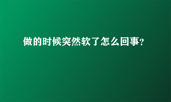 做的时候突然软了怎么回事？