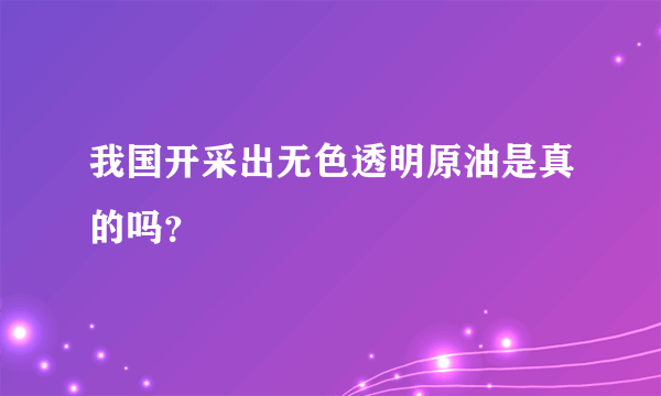 我国开采出无色透明原油是真的吗？