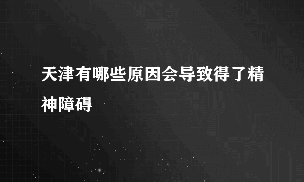 天津有哪些原因会导致得了精神障碍