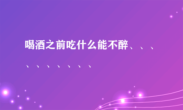 喝酒之前吃什么能不醉、、、、、、、、、、