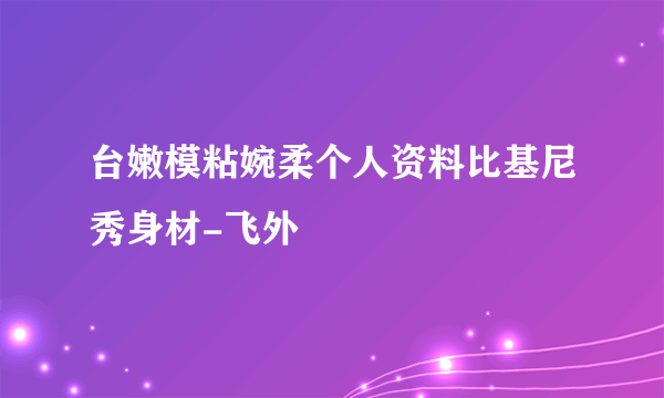 台嫩模粘婉柔个人资料比基尼秀身材-飞外