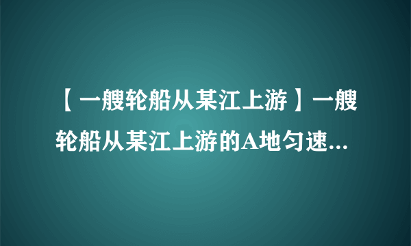 【一艘轮船从某江上游】一艘轮船从某江上游的A地匀速驶向下游的B地用了10...