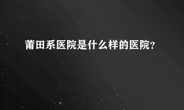 莆田系医院是什么样的医院？