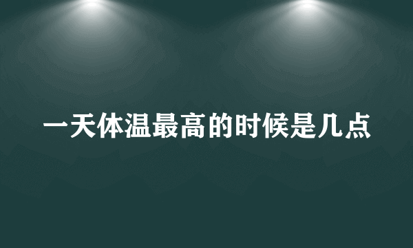 一天体温最高的时候是几点