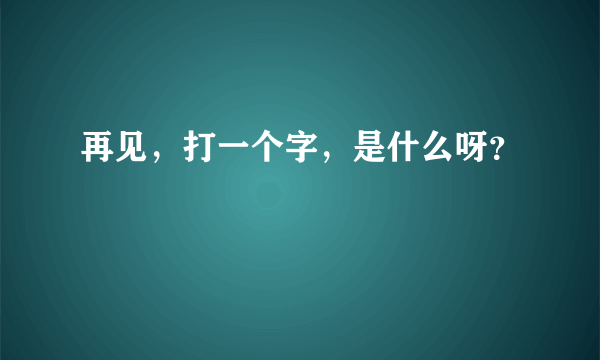 再见，打一个字，是什么呀？