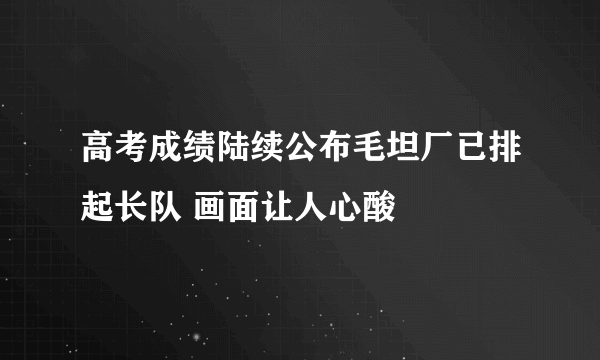 高考成绩陆续公布毛坦厂已排起长队 画面让人心酸