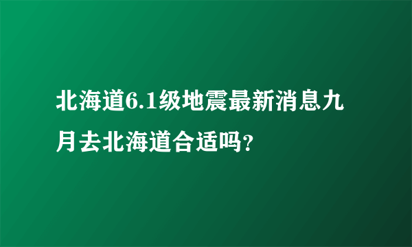 北海道6.1级地震最新消息九月去北海道合适吗？