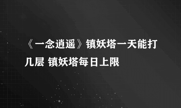 《一念逍遥》镇妖塔一天能打几层 镇妖塔每日上限