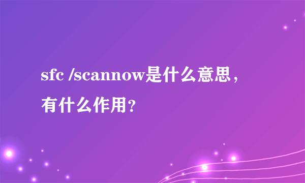 sfc /scannow是什么意思，有什么作用？