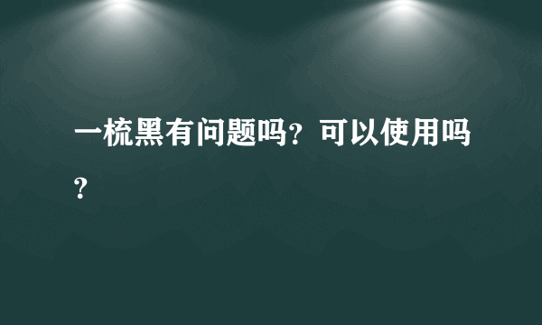 一梳黑有问题吗？可以使用吗？