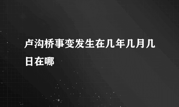 卢沟桥事变发生在几年几月几日在哪