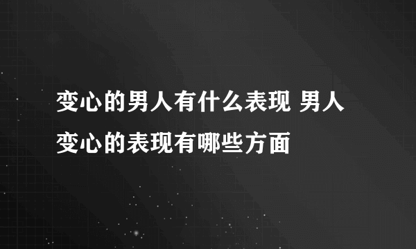 变心的男人有什么表现 男人变心的表现有哪些方面