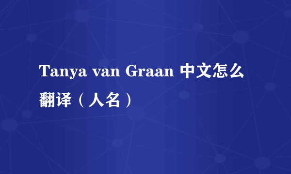 Tanya van Graan 中文怎么翻译（人名）