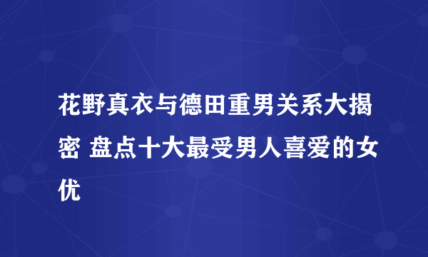 花野真衣与德田重男关系大揭密 盘点十大最受男人喜爱的女优