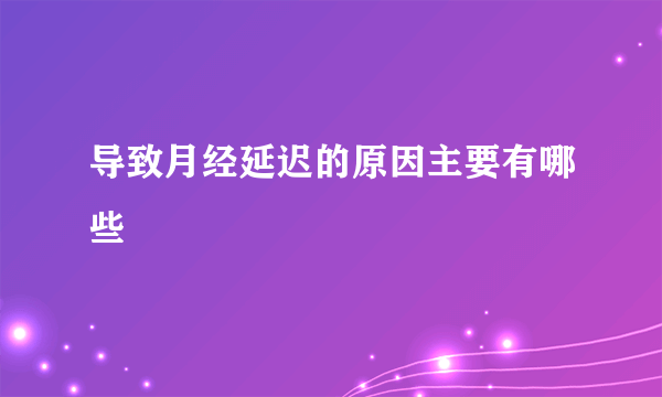 导致月经延迟的原因主要有哪些