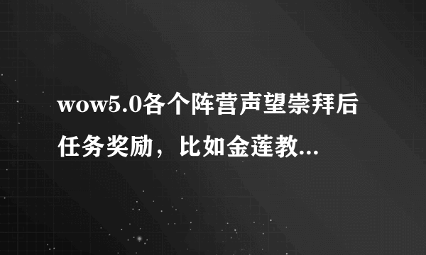 wow5.0各个阵营声望崇拜后任务奖励，比如金莲教崇拜后任务会奖励489项链，卡拉克西奖励489戒指等等