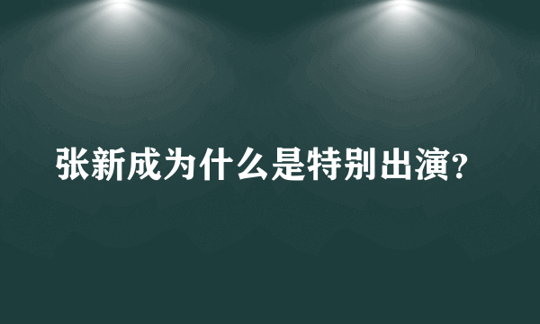 张新成为什么是特别出演？